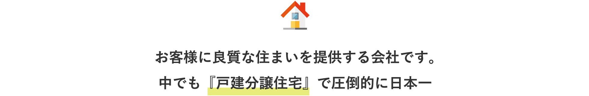 お客様に良質な住まいを提供する会社です。中でも『戸建分譲住宅』で圧倒的に日本一
